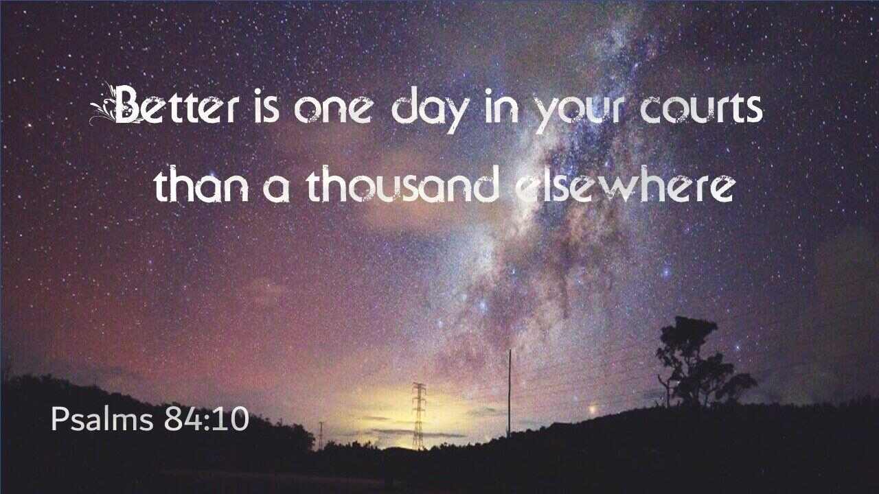 Better is one day in your courts than a thousand elsewhere - Psalms 84:10