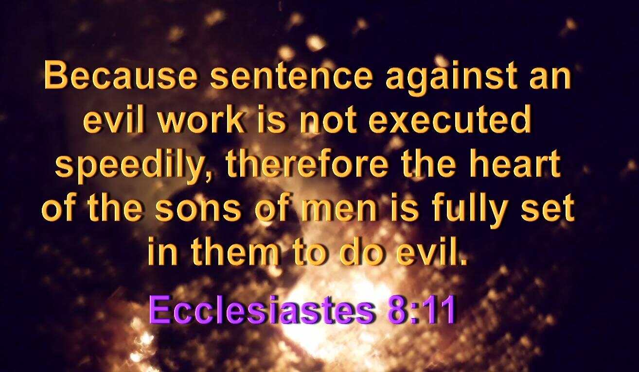 Ecclesiastes 8:11 Because sentence against an evil work is not executed speedily, therefore the ...