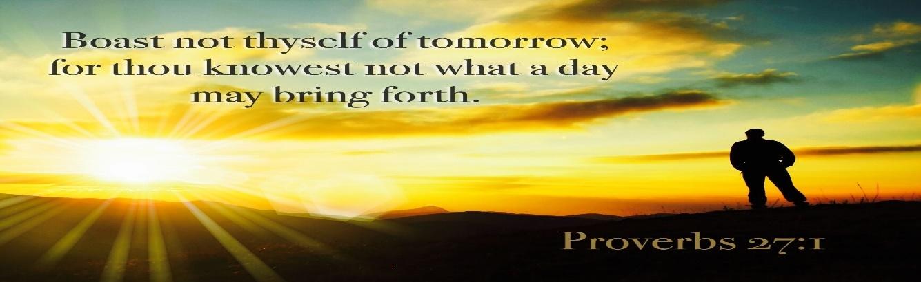 Proverbs 27:1 "Boast not thyself of to morrow; for thou knowest not what a day may bring forth ...