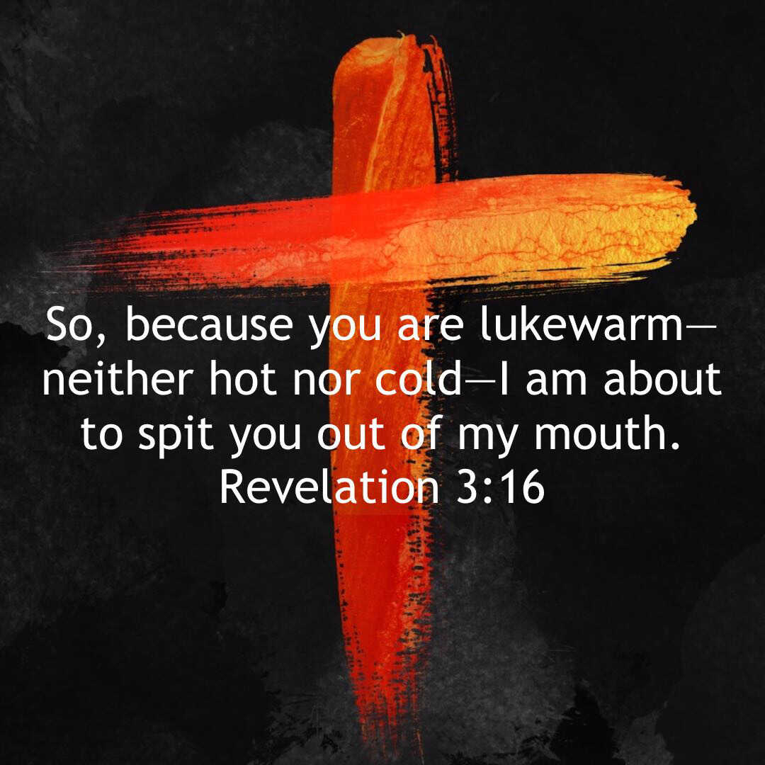Revelation 3:16 So, because you are lukewarm—neither hot nor cold—I am ...